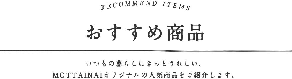 おすすめ商品　暮らしを”ちょっと”豊かにしてくれて、”ずっと”愛用していける、そんな品々を、ご紹介していきます。